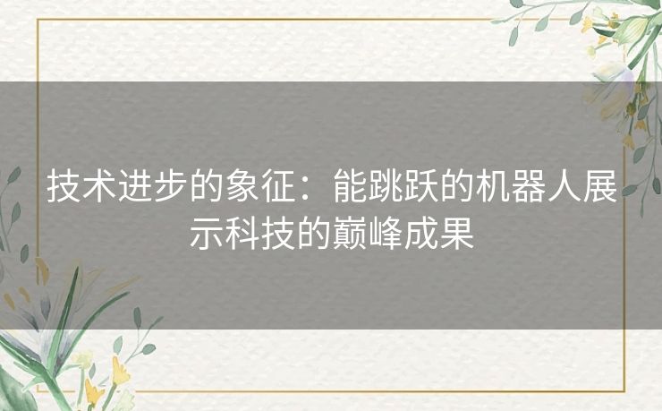 技术进步的象征:能跳跃的机器人展示科技的巅峰成果 技术进步的象征:能跳跃的机器人展示科技的巅峰成果