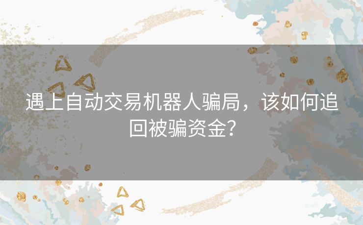遇上自动交易机器人骗局,该如何追回被骗资金? 遇上自动交易机器人骗局,该如何追回被骗资金?