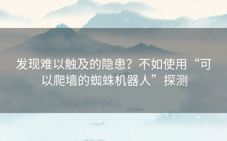 发现难以触及的隐患?不如使用“可以爬墙的蜘蛛机器人”探测 发现难以触及的隐患?不如使用“可以爬墙的蜘蛛机器人”探测