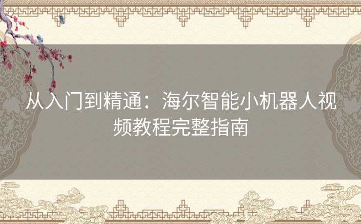 从入门到精通:海尔智能小机器人视频教程完整指南 从入门到精通:海尔智能小机器人视频教程完整指南