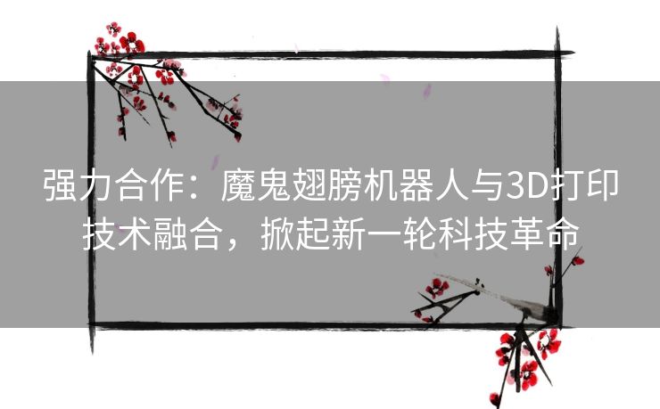 强力合作:魔鬼翅膀机器人与3D打印技术融合,掀起新一轮科技革命 强力合作:魔鬼翅膀机器人与3D打印技术融合,掀起新一轮科技革命