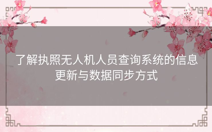 了解执照无人机人员查询系统的信息更新与数据同步方式 了解执照无人机人员查询系统的信息更新与数据同步方式