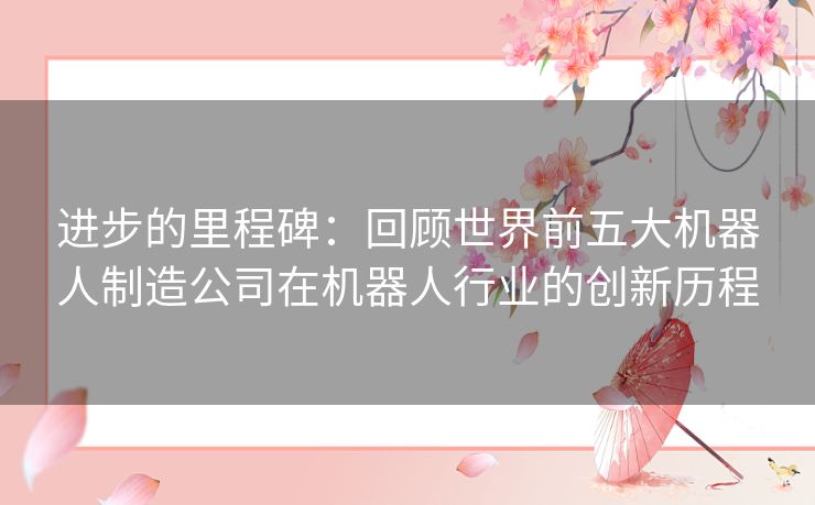 进步的里程碑:回顾世界前五大机器人制造公司在机器人行业的创新历程 进步的里程碑:回顾世界前五大机器人制造公司在机器人行业的创新历程