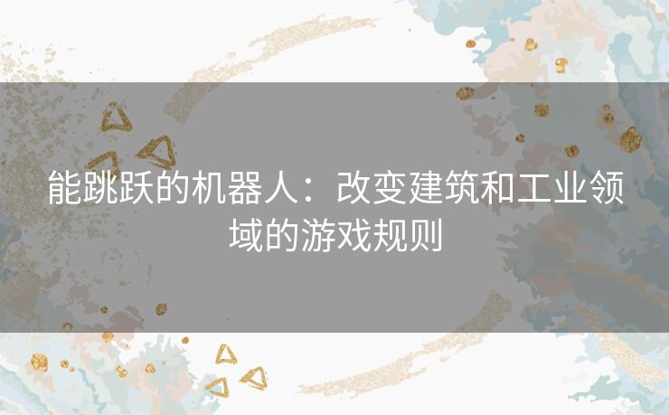 能跳跃的机器人:改变建筑和工业领域的游戏规则 能跳跃的机器人:改变建筑和工业领域的游戏规则