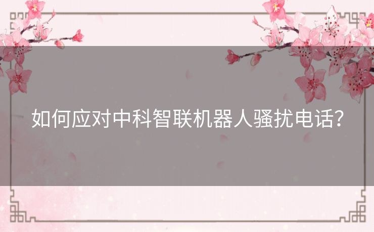如何应对中科智联机器人骚扰电话？