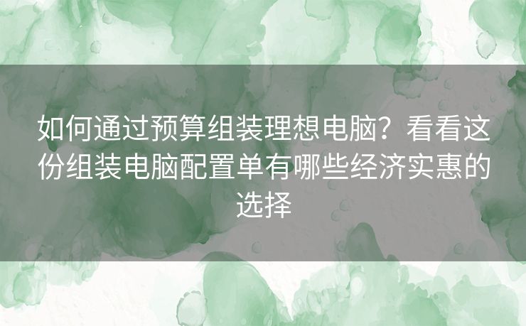 如何通过预算组装理想电脑?看看这份组装电脑配置单有哪些经济实惠的选择 如何通过预算组装理想电脑?看看这份组装电脑配置单有哪些经济实惠的选择