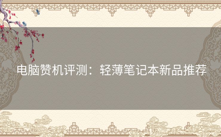 电脑赞机评测:轻薄笔记本新品推荐 电脑赞机评测:轻薄笔记本新品推荐