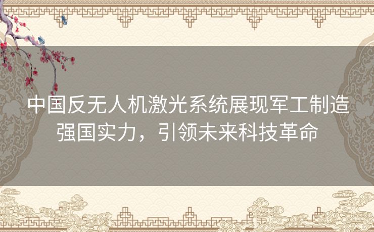 中国反无人机激光系统展现军工制造强国实力,引领未来科技革命 中国反无人机激光系统展现军工制造强国实力,引领未来科技革命