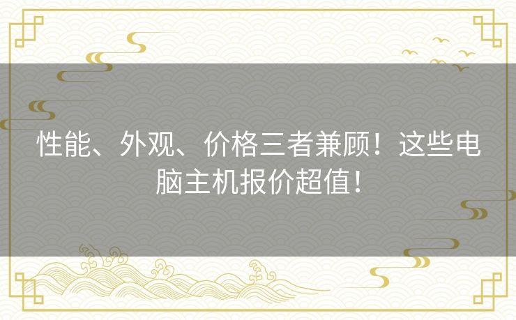 性能、外观、价格三者兼顾！这些电脑主机报价超值！