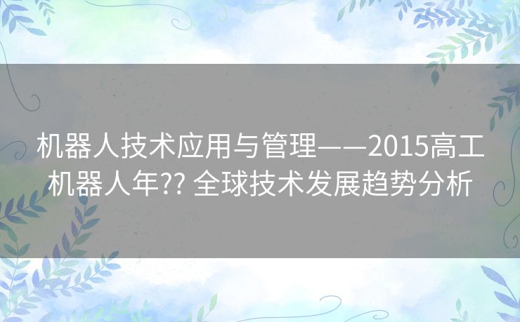 机器人技术应用与管理——2015高工机器人年?? 全球技术发展趋势分析 机器人技术应用与管理——2015高工机器人年?? 全球技术发展趋势分析