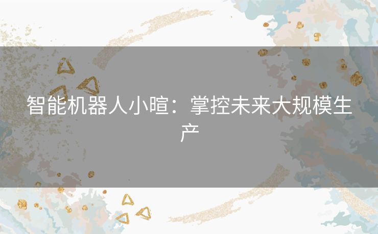 智能机器人小暄:掌控未来大规模生产 智能机器人小暄:掌控未来大规模生产