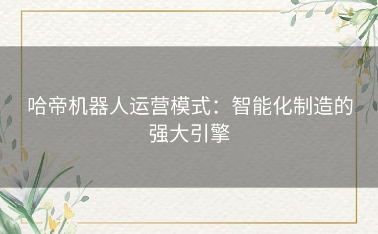 哈帝机器人运营模式:智能化制造的强大引擎 哈帝机器人运营模式:智能化制造的强大引擎