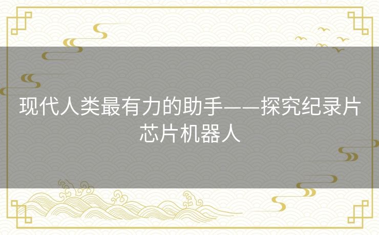 现代人类最有力的助手——探究纪录片芯片机器人 现代人类最有力的助手——探究纪录片芯片机器人
