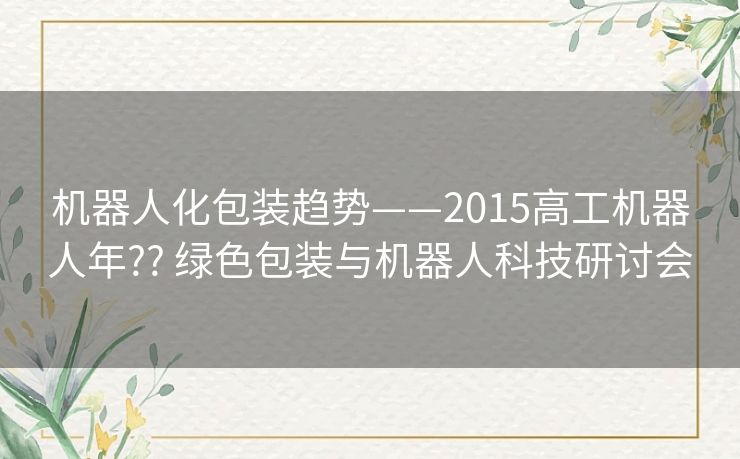 机器人化包装趋势——2015高工机器人年?? 绿色包装与机器人科技研讨会 机器人化包装趋势——2015高工机器人年?? 绿色包装与机器人科技研讨会