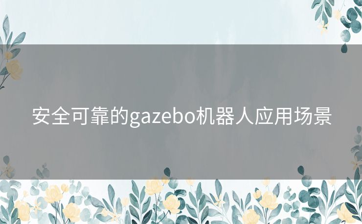 安全可靠的gazebo机器人应用场景 安全可靠的gazebo机器人应用场景