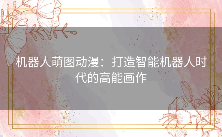 机器人萌图动漫:打造智能机器人时代的高能画作 机器人萌图动漫:打造智能机器人时代的高能画作