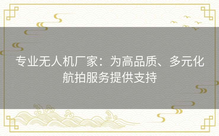 专业无人机厂家:为高品质、多元化航拍服务提供支持 专业无人机厂家:为高品质、多元化航拍服务提供支持