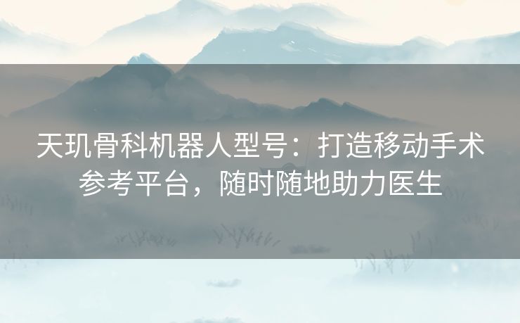 天玑骨科机器人型号:打造移动手术参考平台,随时随地助力医生 天玑骨科机器人型号:打造移动手术参考平台,随时随地助力医生