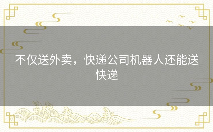 不仅送外卖,快递公司机器人还能送快递 不仅送外卖,快递公司机器人还能送快递