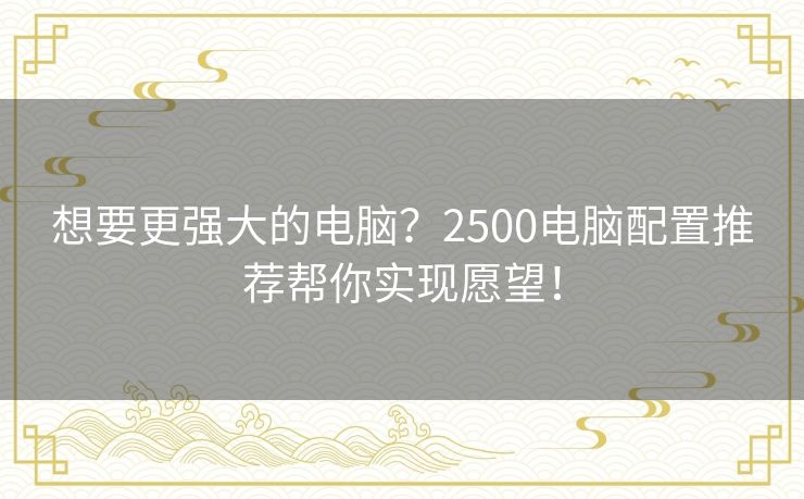 想要更强大的电脑?2500电脑配置推荐帮你实现愿望! 想要更强大的电脑?2500电脑配置推荐帮你实现愿望!