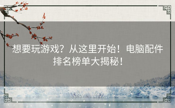 想要玩游戏?从这里开始!电脑配件排名榜单大揭秘! 想要玩游戏?从这里开始!电脑配件排名榜单大揭秘!