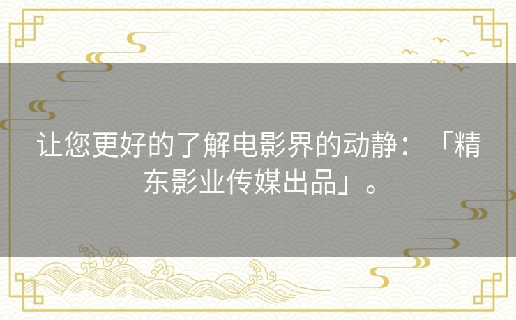 让您更好的了解电影界的动静:「精东影业传媒出品」。 让您更好的了解电影界的动静:「精东影业传媒出品」。