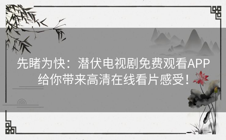 先睹为快:潜伏电视剧免费观看APP给你带来高清在线看片感受! 先睹为快:潜伏电视剧免费观看APP给你带来高清在线看片感受!