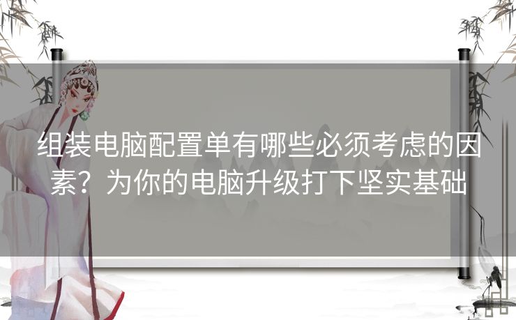 组装电脑配置单有哪些必须考虑的因素?为你的电脑升级打下坚实基础 组装电脑配置单有哪些必须考虑的因素?为你的电脑升级打下坚实基础