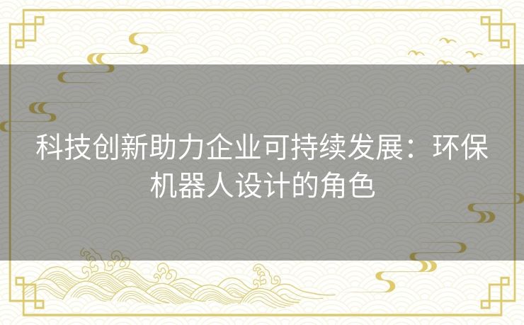 科技创新助力企业可持续发展:环保机器人设计的角色 科技创新助力企业可持续发展:环保机器人设计的角色