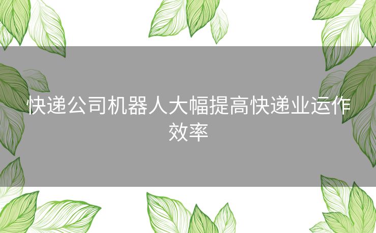 快递公司机器人大幅提高快递业运作效率 快递公司机器人大幅提高快递业运作效率