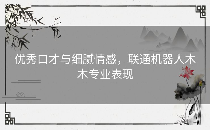 优秀口才与细腻情感,联通机器人木木专业表现 优秀口才与细腻情感,联通机器人木木专业表现