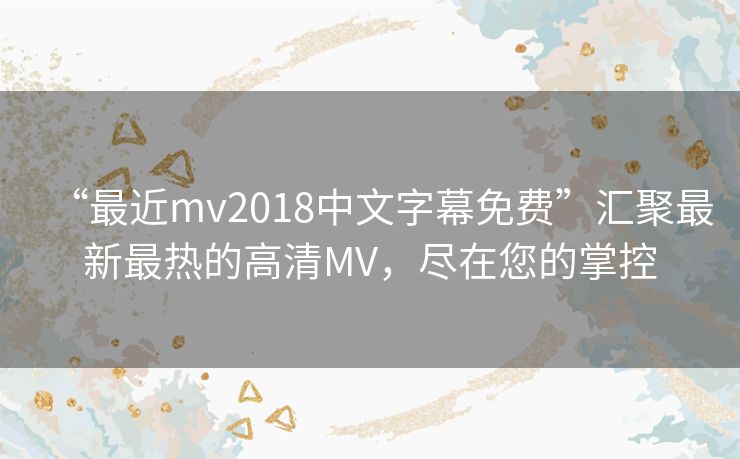 “最近mv2018中文字幕免费”汇聚最新最热的高清MV,尽在您的掌控 “最近mv2018中文字幕免费”汇聚最新最热的高清MV,尽在您的掌控