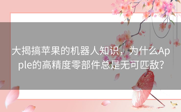 大揭搞苹果的机器人知识,为什么Apple的高精度零部件总是无可匹敌? 大揭搞苹果的机器人知识,为什么Apple的高精度零部件总是无可匹敌?