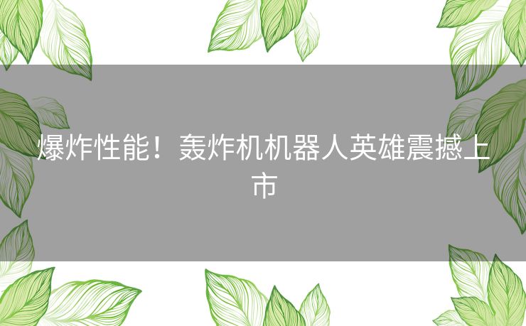 爆炸性能!轰炸机机器人英雄震撼上市 爆炸性能!轰炸机机器人英雄震撼上市