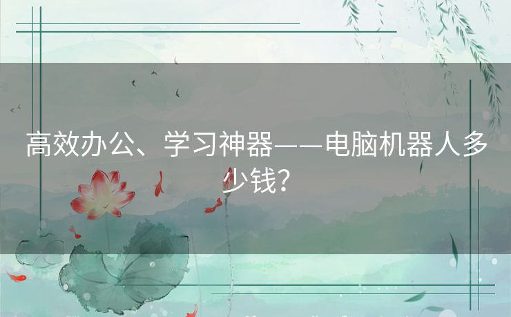 高效办公、学习神器——电脑机器人多少钱? 高效办公、学习神器——电脑机器人多少钱?