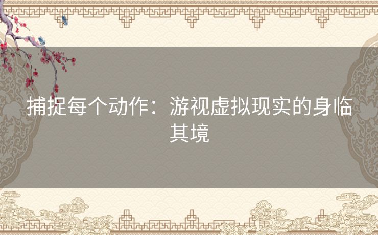 捕捉每个动作:游视虚拟现实的身临其境 捕捉每个动作:游视虚拟现实的身临其境