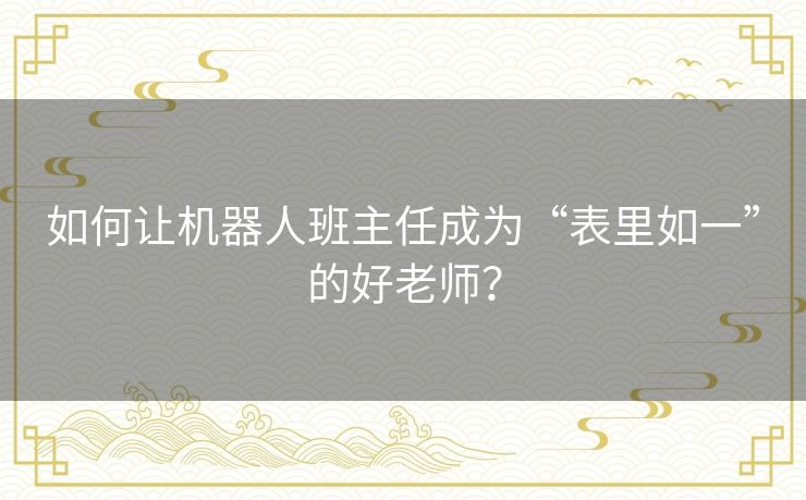 如何让机器人班主任成为“表里如一”的好老师? 如何让机器人班主任成为“表里如一”的好老师?