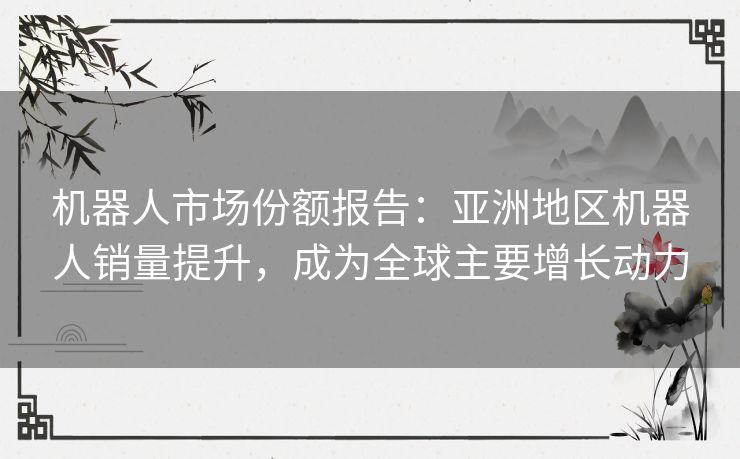 机器人市场份额报告:亚洲地区机器人销量提升,成为全球主要增长动力 机器人市场份额报告:亚洲地区机器人销量提升,成为全球主要增长动力