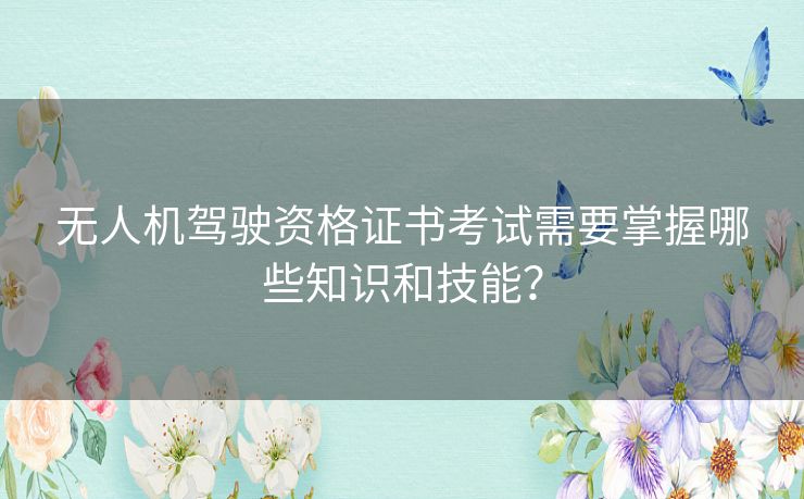 无人机驾驶资格证书考试需要掌握哪些知识和技能? 无人机驾驶资格证书考试需要掌握哪些知识和技能?