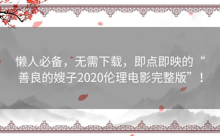 懒人必备,无需下载,即点即映的“善良的嫂子2020伦理电影完整版”! 懒人必备,无需下载,即点即映的“善良的嫂子2020伦理电影完整版”!