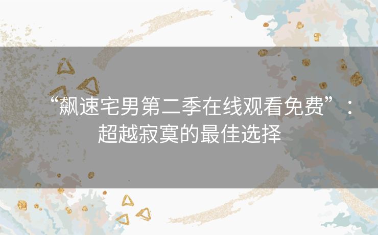 “飙速宅男第二季在线观看免费”:超越寂寞的最佳选择 “飙速宅男第二季在线观看免费”:超越寂寞的最佳选择