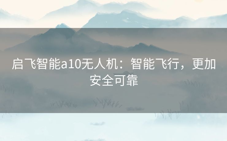 启飞智能a10无人机:智能飞行,更加安全可靠 启飞智能a10无人机:智能飞行,更加安全可靠