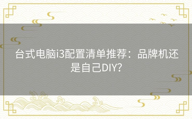 台式电脑i3配置清单推荐：品牌机还是自己DIY？