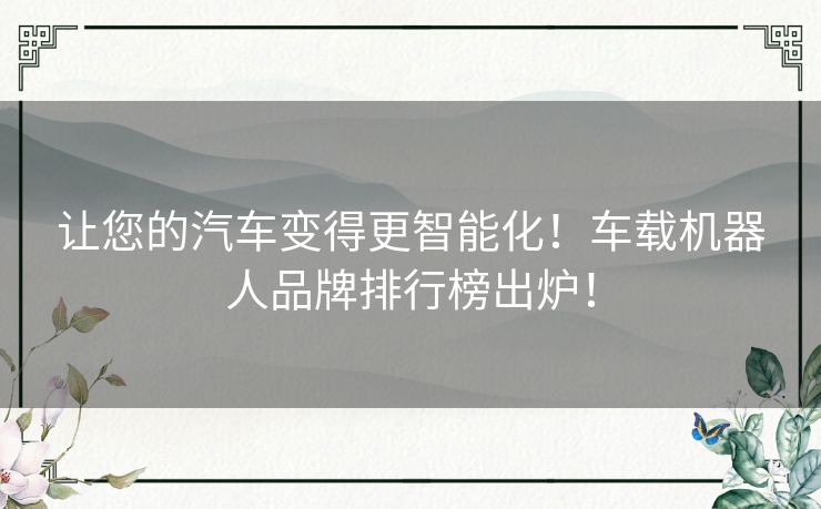 让您的汽车变得更智能化!车载机器人品牌排行榜出炉! 让您的汽车变得更智能化!车载机器人品牌排行榜出炉!