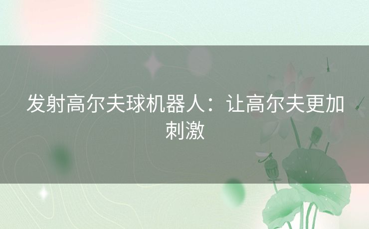 发射高尔夫球机器人:让高尔夫更加刺激 发射高尔夫球机器人:让高尔夫更加刺激