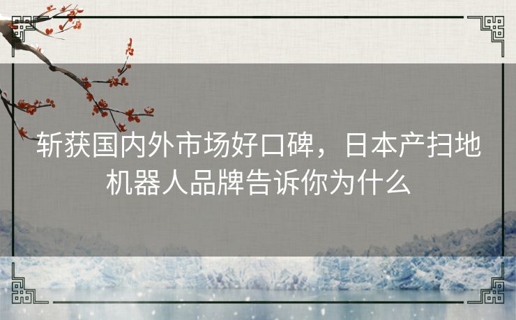 斩获国内外市场好口碑,日本产扫地机器人品牌告诉你为什么 斩获国内外市场好口碑,日本产扫地机器人品牌告诉你为什么