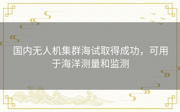 国内无人机集群海试取得成功，可用于海洋测量和监测