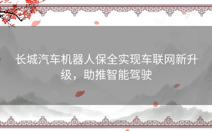长城汽车机器人保全实现车联网新升级,助推智能驾驶 长城汽车机器人保全实现车联网新升级,助推智能驾驶