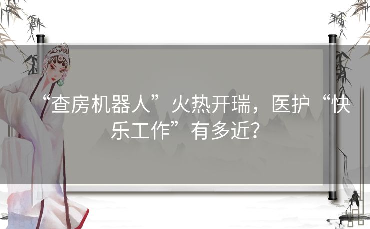 “查房机器人”火热开瑞,医护“快乐工作”有多近? “查房机器人”火热开瑞,医护“快乐工作”有多近?