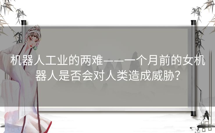 机器人工业的两难——一个月前的女机器人是否会对人类造成威胁? 机器人工业的两难——一个月前的女机器人是否会对人类造成威胁?
